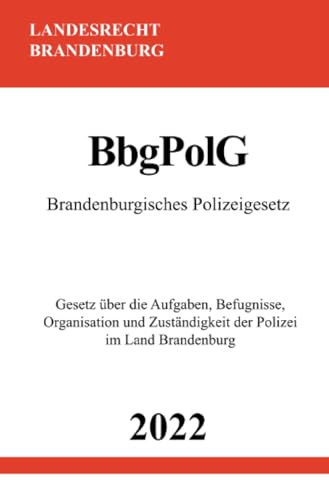 Brandenburgisches Polizeigesetz BbgPolG 2022: Gesetz über die Aufgaben, Befugnisse, Organisation und Zuständigkeit der Polizei im Land Brandenburg