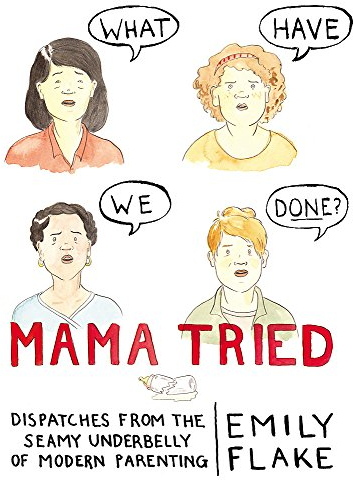 Mama Tried: Dispatches from the Seamy Underbelly of Modern Parenting