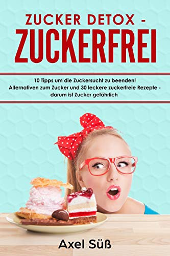 Zucker Detox - Zuckerfrei 10 Tipps um die Zuckersucht zu beenden! Alternativen zum Zucker und 30 leckere zuckerfreie Rezepte - darum ist Zucker gefährlich