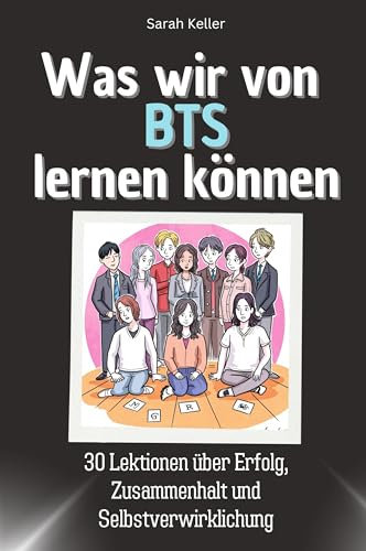Was wir von BTS lernen können - Das perfekte Geschenk für Weihnachten und Geburtstag für Männer, Frauen und Teenager: 30 Lektionen über Erfolg, Zusammenhalt und Selbstverwirklichung
