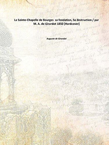 La Sainte-Chapelle de Bourges sa fondation, Sa destruction / par M. A. de Girardot 1850 [Hardcover]