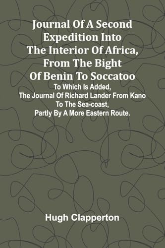 Journal Of A Second Expedition Into The Interior Of Africa, From The Bight Of Benin To Soccatoo: To Which Is Added, The Journal Of Richard Lander From ... Sea-Coast, Partly By A More Eastern Route.