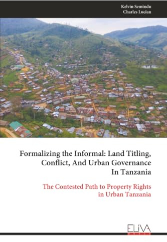 Formalizing the Informal: Land Titling, Conflict, And Urban Governance In Tanzania: The Contested Path to Property Rights in Urban Tanzania