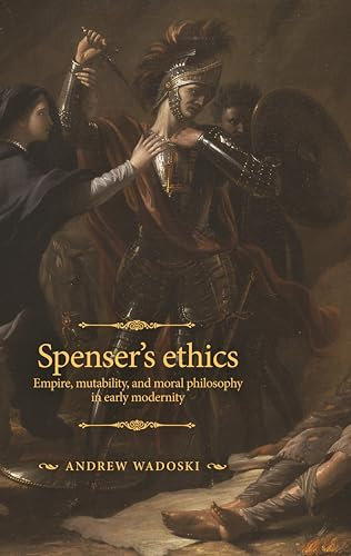 Spenser's Ethics: Empire, Mutability, and Moral Philosophy in Early Modernity (The Manchester Spenser)