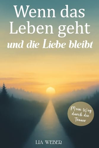 Wenn das Leben geht und die Liebe bleibt: Mein Weg durch die Trauer - Ein Begleiter zum Erinnern, Trauern und behutsam Weitergehen