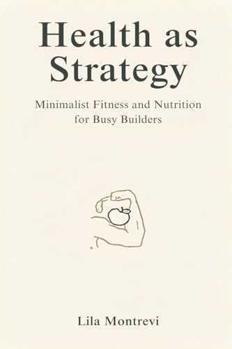Health as Strategy: Minimalist Fitness and Nutrition for Busy Builders