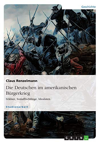 Die Deutschen im amerikanischen Bürgerkrieg. Söldner, Sozialflüchtlinge, Idealisten