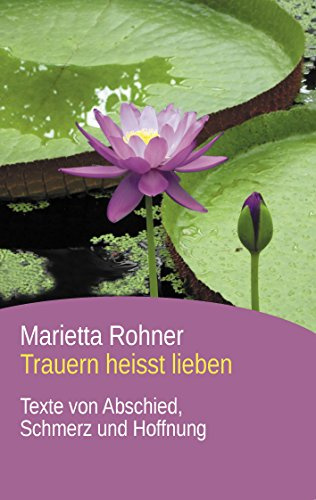 Trauern heisst lieben: Texte von Abschied, Schmerz und Hoffnung