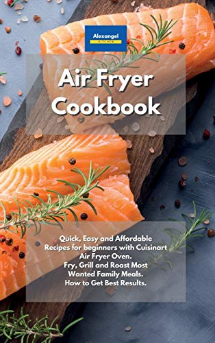 Air Fryer Cookbook: Quick, Easy and Affordable Recipes for beginners with Cuisinart Air Fryer Oven. Fry, Grill and Roast Most Wanted Family Meals. How to Get Best Results.