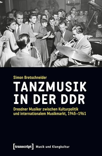 Tanzmusik in der DDR: Dresdner Musiker zwischen Kulturpolitik und internationalem Musikmarkt, 1945-1961 (Musik und Klangkultur, Bd. 31)
