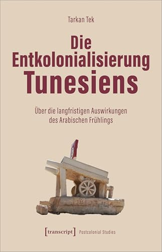 Die Entkolonialisierung Tunesiens: Über die langfristigen Auswirkungen des Arabischen Frühlings (Postcolonial Studies)