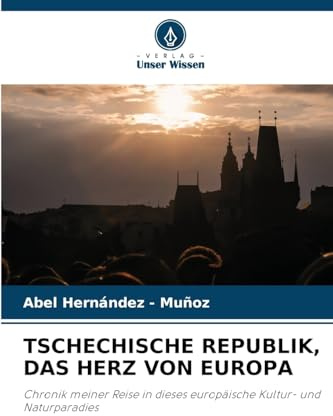 TSCHECHISCHE REPUBLIK, DAS HERZ VON EUROPA: Chronik meiner Reise in dieses europäische Kultur- und Naturparadies