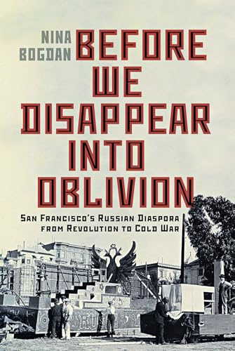 Before We Disappear into Oblivion: San Francisco’s Russian Diaspora from Revolution to Cold War (McGill-Queen's Studies in Ethnic History, 55) (Volume 55)