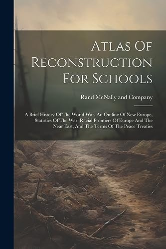 Atlas Of Reconstruction For Schools: A Brief History Of The World War, An Outline Of New Europe, Statistics Of The War, Racial Frontiers Of Europe And ... East, And The Terms Of The Peace Treaties