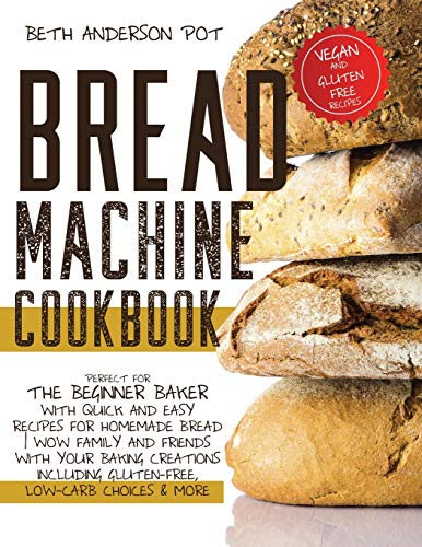 Bread Machine Cookbook: Perfect For The Beginner Baker with Quick and Easy Recipes for Homemade Bread | WOW Family and Friends With Your Baking ... Gluten-Free, Low-Carb Choices & More