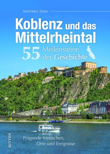 Stadtgeschichte – Koblenz und das Mittelrheintal. 55 Meilensteine der Geschichte: Prägende Menschen, Orte und Ereignisse