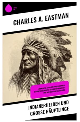 Indianerhelden und große Häuptlinge: Historische Porträts indigener Anführer, mündliche Tradition und Präriekriege Nordamerikas