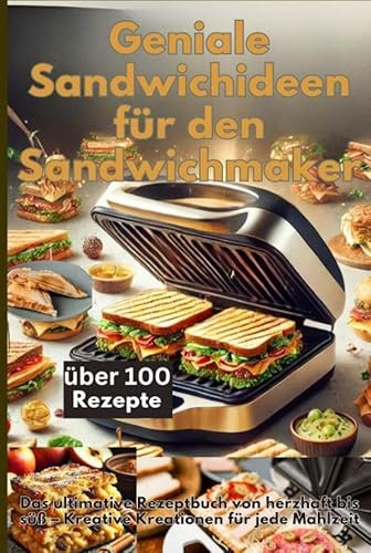 Geniale Sandwichideen für den Sandwichmaker: Das ultimative Rezeptbuch von herzhaft bis süß - Kreative Kreationen für jede Mahlzeit