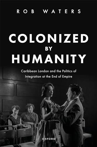 Colonized by Humanity: Caribbean London and the Politics of Integration at the End of Empire