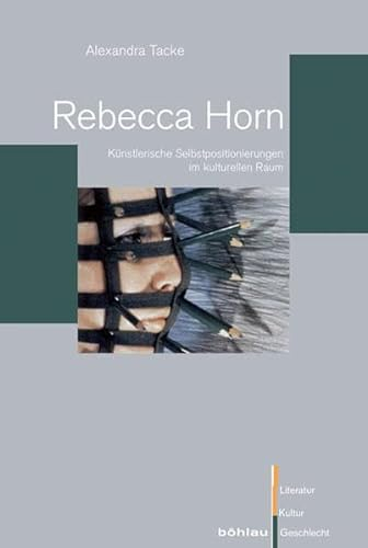 Rebecca Horn: Künstlerische Selbstpositionierungen im kulturellen Raum (Literatur - Kultur - Geschlecht: Studien zur Literatur- und Kulturgeschichte. (Ehem. Große Reihe), Band 60)