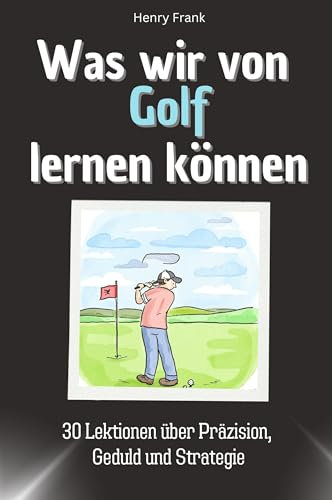 Was wir von Golf lernen können - Das perfekte Geschenk für Weihnachten und Geburtstag für Männer, Frauen und Teenager: 30 Lektionen über Präzision, Geduld und Strategie