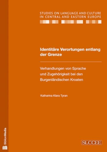 Identitaere Verortungen entlang der Grenze: Verhandlungen von Sprache und Zugehoerigkeit bei den Burgenlaendischen Kroaten (Studies on Language and Culture in Central and Eastern Europe, Band 27)