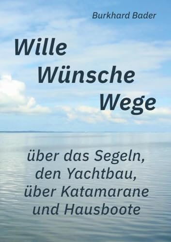 Wille-Wünsche-Wege: über das Segeln, den Yachtbau, über Katamarane und Hausboote