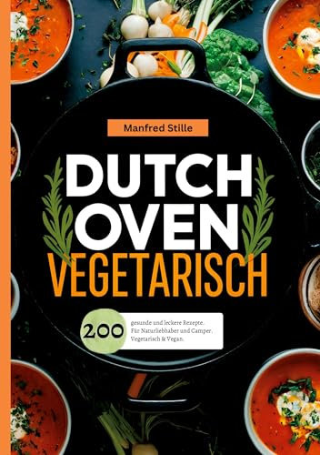 Dutch Oven Vegetarisch- 200 gesunde und leckere Rezepte.: Für Naturliebhaber und Camper. Vegetarisch & Vegan.