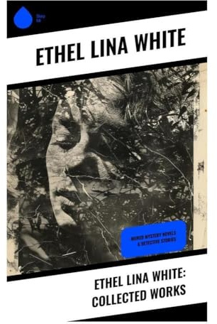 Ethel Lina White: Collected Works: Golden Age Mysteries, Gothic Domestic Suspense, and Women-in-Peril Thrillers from Interwar Britain