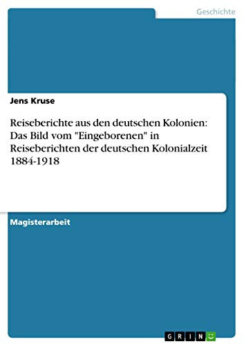 Reiseberichte aus den deutschen Kolonien: Das Bild vom Eingeborenen in Reiseberichten der deutschen Kolonialzeit 1884-1918: Magisterarbeit