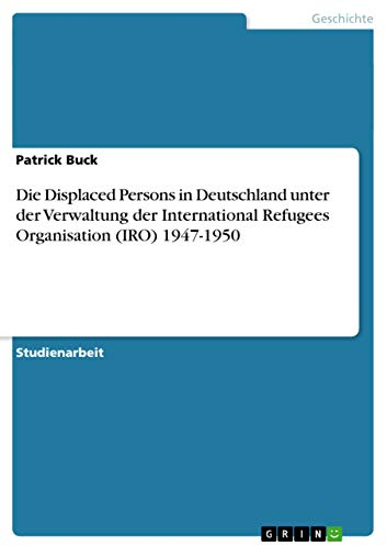 Die Displaced Persons in Deutschland unter der Verwaltung der International Refugees Organisation (IRO) 1947-1950