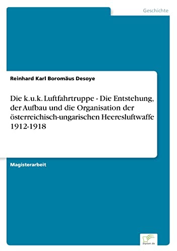 Die k.u.k. Luftfahrtruppe - Die Entstehung, der Aufbau und die Organisation der österreichisch-ungarischen Heeresluftwaffe 1912-1918
