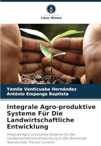 Integrale Agro-produktive Systeme Für Die Landwirtschaftliche Entwicklung: Integrale Agro-produktive Systeme Für Die Landwirtschaftliche Entwicklung In Der Gemeinde Namacunde, Provinz Cunene