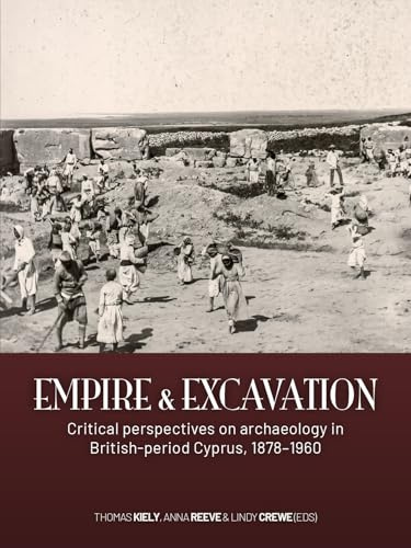 Empire and excavation: Critical Perspectives on Archaeology in British-period Cyprus, 1878–1960