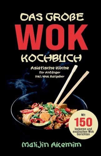 Das große WOK Kochbuch - Asiatische Küche für Anfänger: Inkl. Wok Ratgeber. Mit 150 leckeren und exotischen Wok Gerichten mit Nährwerteangaben und Zubereitungszeiten!