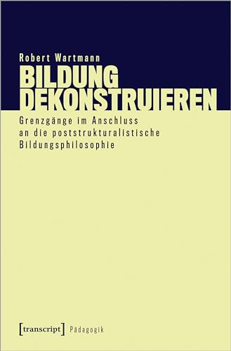 Bildung dekonstruieren: Grenzgänge im Anschluss an die poststrukturalistische Bildungsphilosophie (Pädagogik)