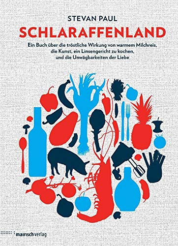 Schlaraffenland: Ein Buch über die tröstliche Wirkung von warmem Milchreis, die Kunst, ein Linsengericht zu kochen, und die Unwägbarkeiten der Liebe