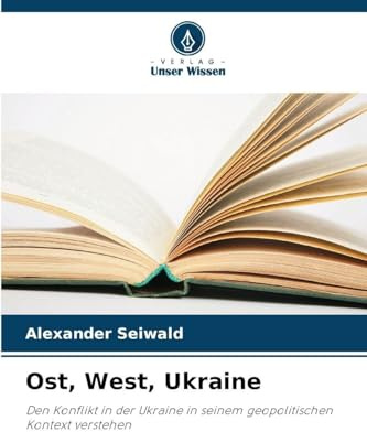 Ost, West, Ukraine: Den Konflikt in der Ukraine in seinem geopolitischen Kontext verstehen