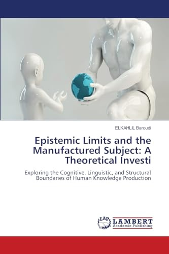 Epistemic Limits and the Manufactured Subject: A Theoretical Investi: Exploring the Cognitive, Linguistic, and Structural Boundaries of Human Knowledge Production
