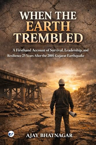 When The Earth Trembled: A Firsthand Account of Survival,Leadership, and Resilience 25 years After the 2001 Gujarat Earthquake