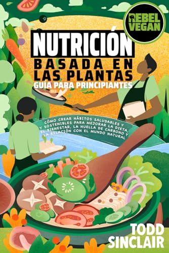 NUTRICIÓN BASADA EN LAS PLANTAS: GUÍA PARA PRINCIPIANTES: Cómo Crear Hábitos Saludables y Sostenibles para Mejorar tu Dieta, Bienestar, la Huella de ... Mundo Natural (Serie Rebel Vegan en Español)