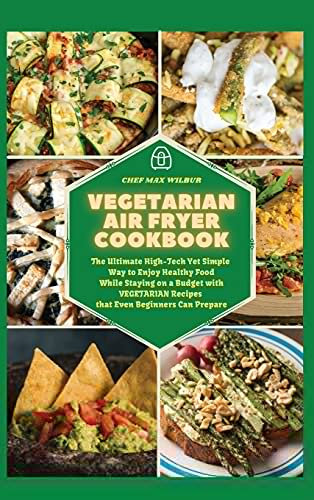Vegetarian Air Fryer Cookbook: The Ultimate High-Tech Yet Simple Way to Enjoy Healthy Food While Staying on a Budget with VEGETARIAN Recipes that Even Beginners Can Prepare