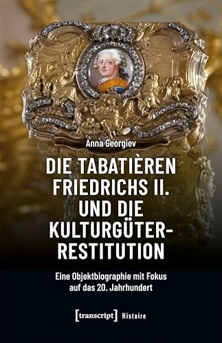 Die Tabatièren Friedrichs II. und die Kulturgüterrestitution: Eine Objektbiographie mit Fokus auf das 20. Jahrhundert (Histoire)