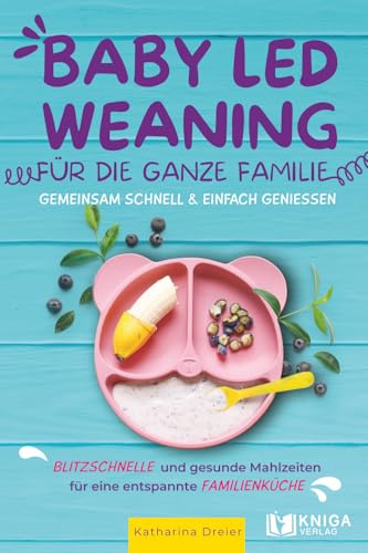 Baby Led Weaning für die ganze Familie – Gemeinsam schnell & einfach genießen.: Blitzschnelle und gesunde Mahlzeiten für eine entspannte Familienküche.