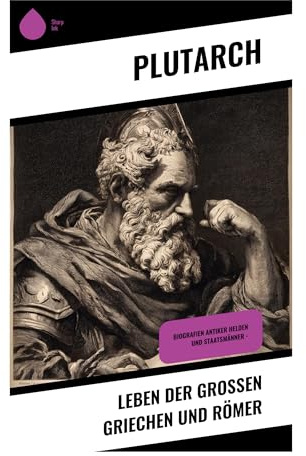 Leben der großen Griechen und Römer: Parallelbiografien der klassischen Antike über Tugend, Machtpolitik und Charakter
