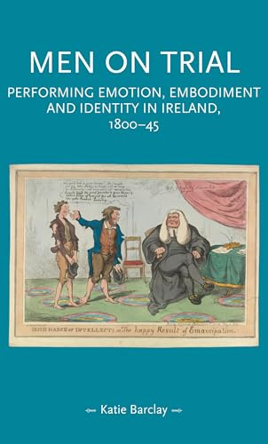 Men on Trial: Performing Emotion, Embodiment and Identity in Ireland, 1800–45 (Gender in History)