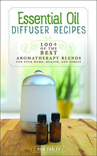 Essential Oil Diffuser Recipes: 100+ of the Best Aromatherapy Blends for Home, Health, and Family