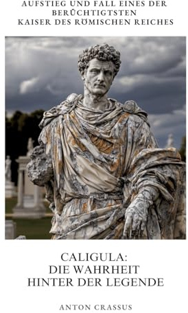 Caligula: Die Wahrheit hinter der Legende: Aufstieg und Fall eines der berüchtigtsten Kaiser des Römischen Reiches