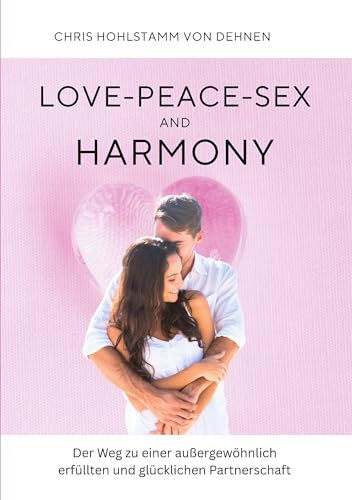 Love-Peace-Sex and Harmony: Der Weg zu einer außergewöhnlich erfüllten und glücklichen Partnerschaft