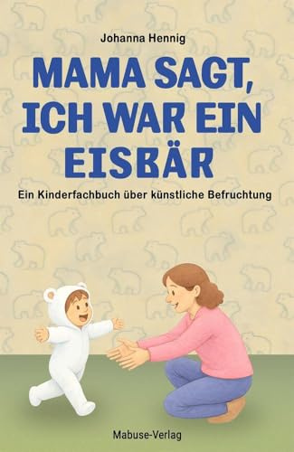 Mama sagt, ich war ein Eisbär. Der lange Weg zum Wunschkind: Ein Kinderbuch ab 3 über künstliche Befruchtung. Reproduktive Medizin und In-vitro-Fertilisation kindgerecht erklärt. Ein Mitmachbuch